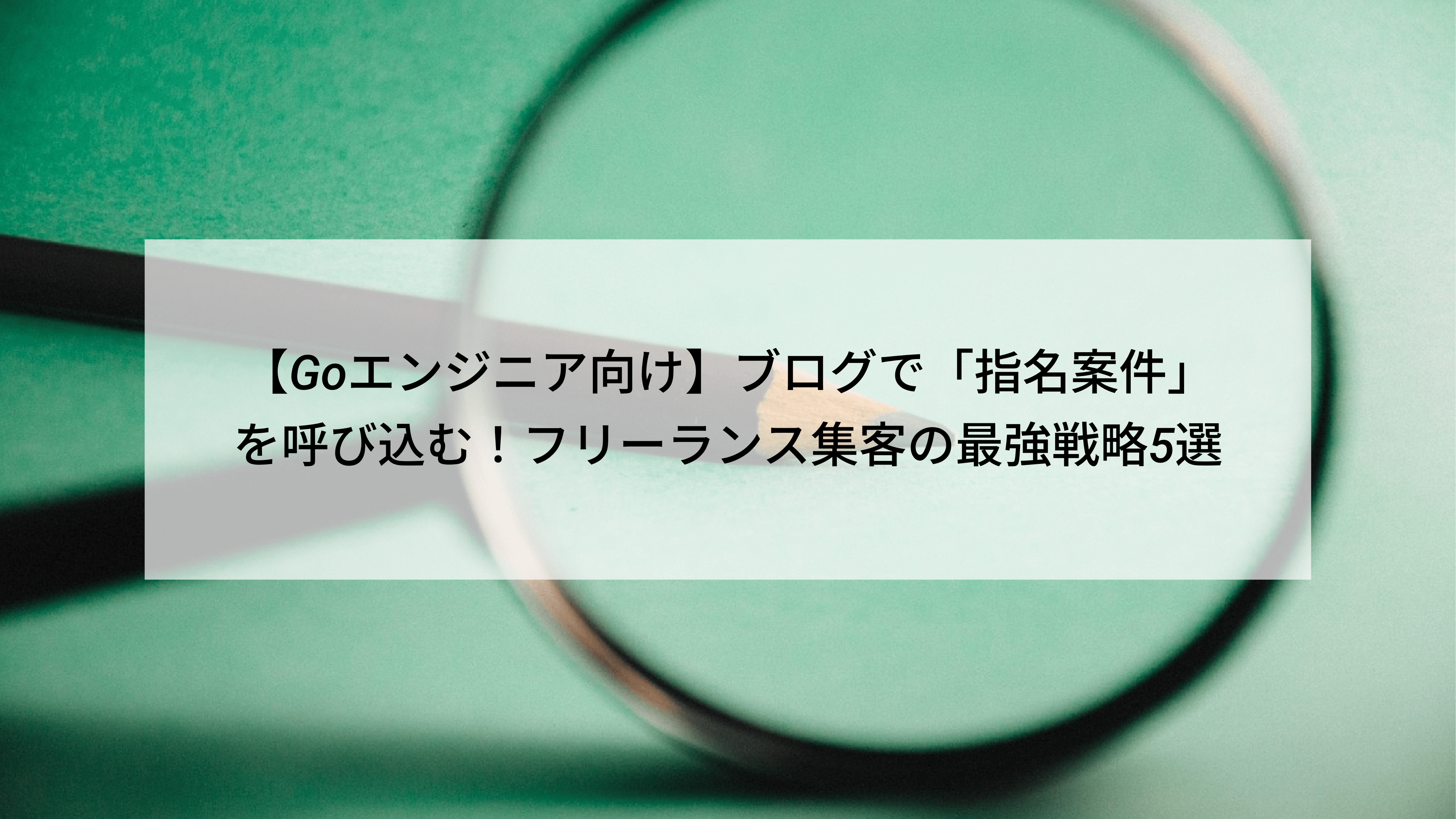 【Goエンジニア向け】ブログで「指名案件」を呼び込む！フリーランス集客の最強戦略5選